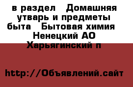  в раздел : Домашняя утварь и предметы быта » Бытовая химия . Ненецкий АО,Харьягинский п.